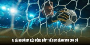 Ai Là Người Ra Kèo Bóng Đá? Thế Lực Đằng Sau Con Số