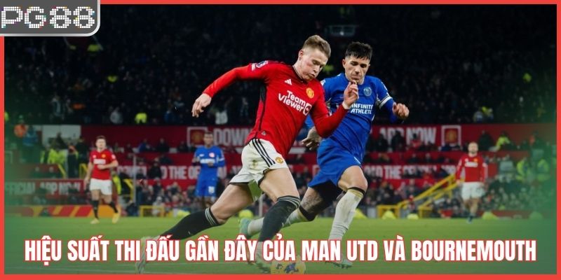 Dự Đoán Kết Quả Man Utd VS Bournemouth Lúc 3h00 Ngày 16/12 Hiệu suất thi đấu gần đây của Man Utd và Bournemouth